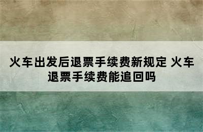 火车出发后退票手续费新规定 火车退票手续费能追回吗